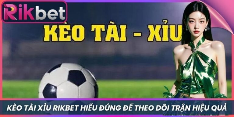 Kèo Tài Xỉu Rikbet Hiểu Đúng Để Theo Dõi Trận Hiệu Quả