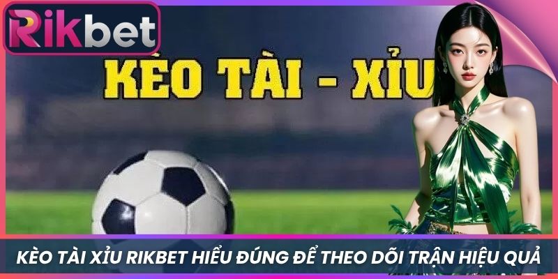 Kèo Tài Xỉu Rikbet Hiểu Đúng Để Theo Dõi Trận Hiệu Quả 10 Kèo Tài Xỉu Rikbet Hiểu Đúng Để Theo Dõi Trận Hiệu Quả