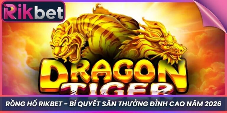 Rồng Hổ Rikbet - Bí Quyết Săn Thưởng Đỉnh Cao Năm 2026